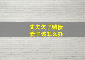 丈夫欠了赌债 妻子该怎么办